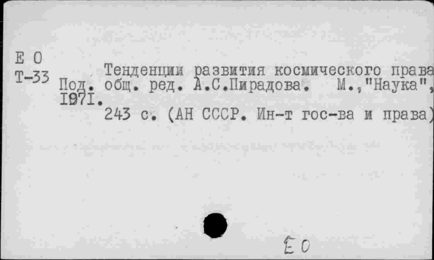 ﻿Е О
Т-33
Тенденции развития космического праве Под. общ. ред. А.С.Пирадова. М.,"Наука",
243 с. (АН СССР. Ин-т гос-ва и права]